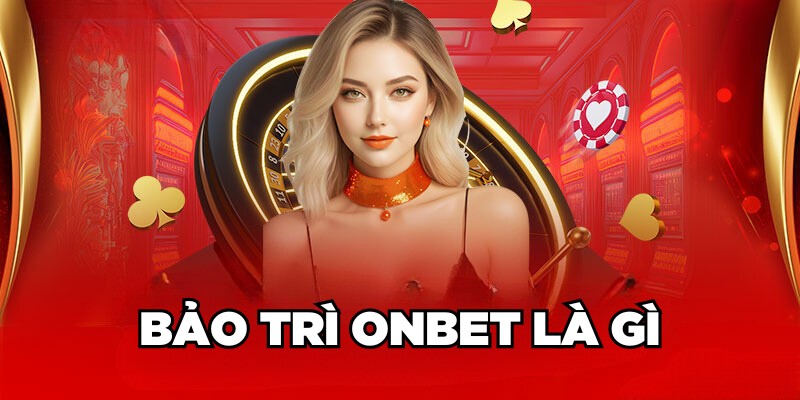 Bảo Trì Onbet: Cập Nhật Nhanh Chóng, Xử Lý Thần Tốc Bảo trì Onbet là gì