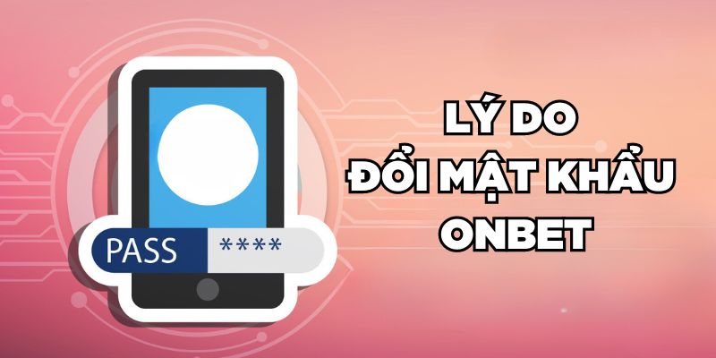 Hướng Dẫn Đổi Mật Khẩu Onbet Nhanh Chóng Trong 2 Phút Lý do đổi mật khẩu Onbet